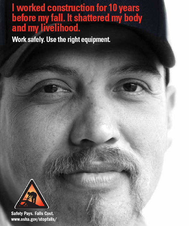 I worked construction for 10 years before my fall. It shattered my body and my livelihood. Work safely. Use the right equipment. Safety Pays. Falls cost. www.osha.gov/stopfalls/ I worked construction for 10 years before my fall. It shattered my body and my livelihood. Work safely. Use the right equipment. Safety Pays. Falls cost. www.osha.gov/stopfalls/